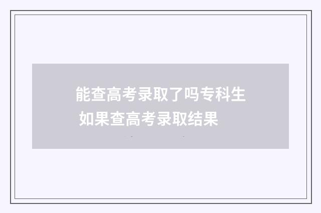 能查高考录取了吗专科生 如果查高考录取结果