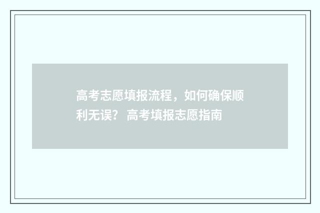 高考志愿填报流程，如何确保顺利无误？ 高考填报志愿指南