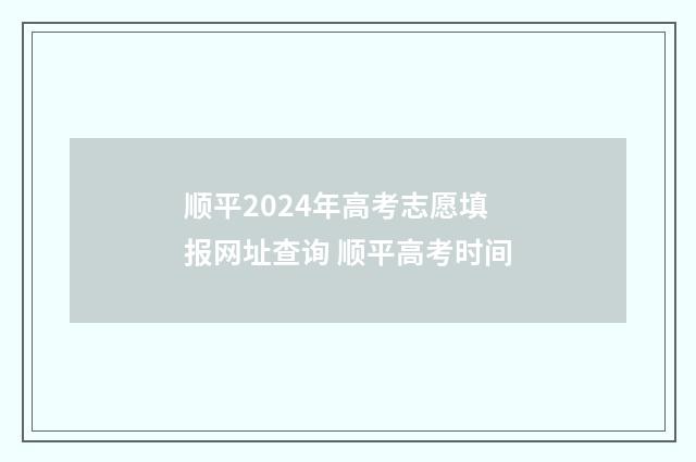 顺平2024年高考志愿填报网址查询 顺平高考时间