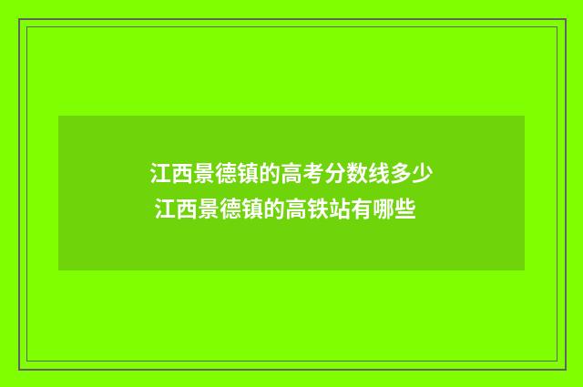 江西景德镇的高考分数线多少 江西景德镇的高铁站有哪些