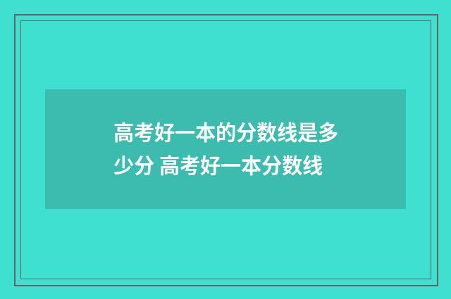 高考好一本的分数线是多少分 高考好一本分数线