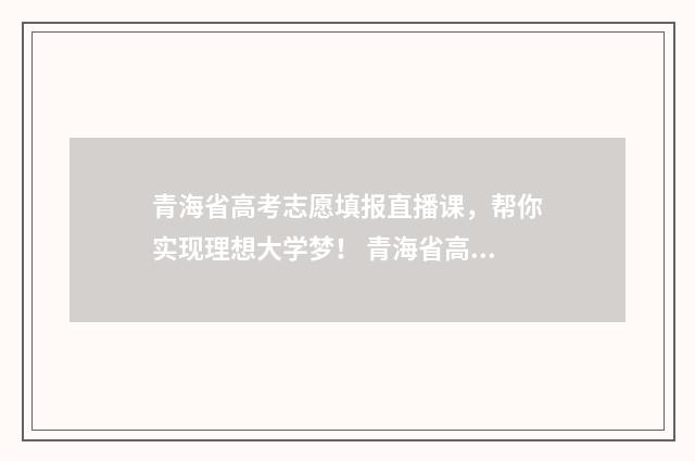 青海省高考志愿填报直播课，帮你实现理想大学梦！ 青海省高考志愿查询