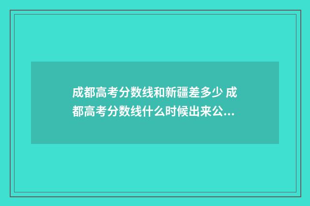 成都高考分数线和新疆差多少 成都高考分数线什么时候出来公布2024