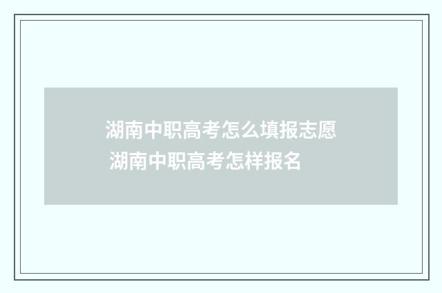 湖南中职高考怎么填报志愿 湖南中职高考怎样报名