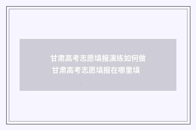 甘肃高考志愿填报演练如何做 甘肃高考志愿填报在哪里填