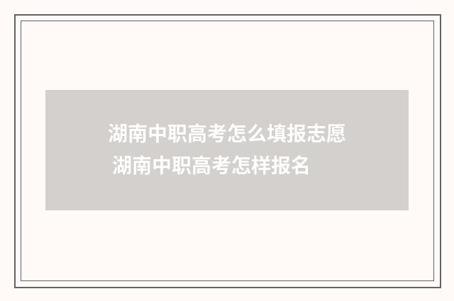 湖南中职高考怎么填报志愿 湖南中职高考怎样报名