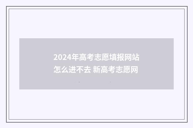 2024年高考志愿填报网站怎么进不去 新高考志愿网