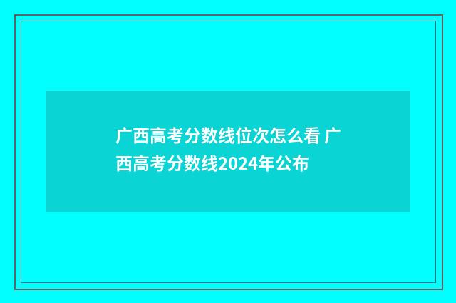 广西高考分数线位次怎么看 广西高考分数线2024年公布