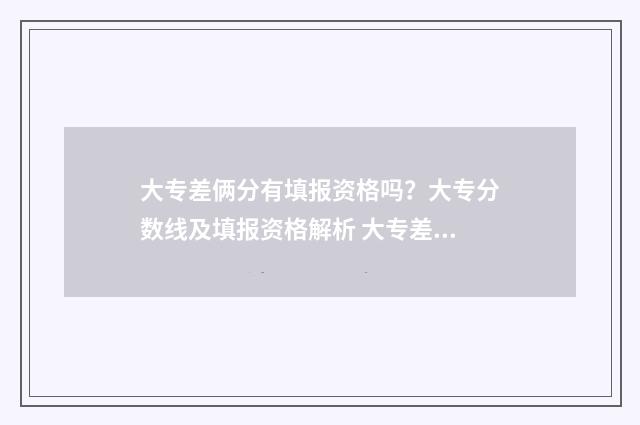 大专差俩分有填报资格吗？大专分数线及填报资格解析 大专差一分有没有希望