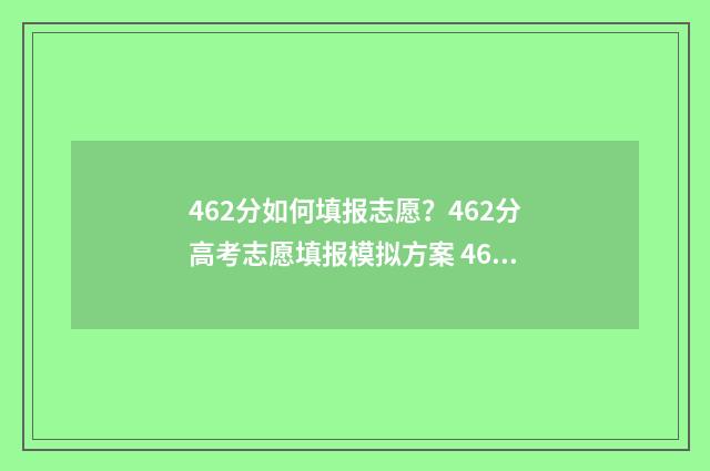 462分如何填报志愿？462分高考志愿填报模拟方案 462分能报什么学校