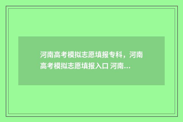 河南高考模拟志愿填报专科，河南高考模拟志愿填报入口 河南高考模拟志愿填报时间