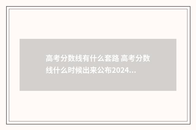 高考分数线有什么套路 高考分数线什么时候出来公布2024年