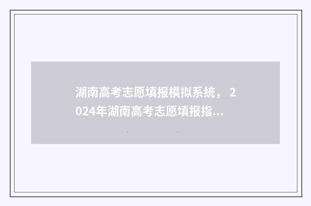 湖南高考志愿填报模拟系统， 2024年湖南高考志愿填报指南 湖南高考志愿填报表