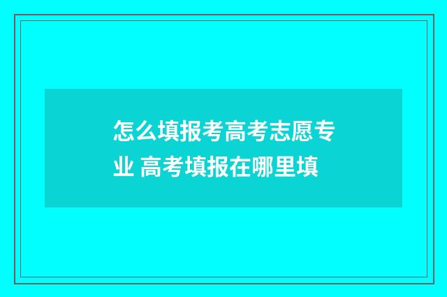 怎么填报考高考志愿专业 高考填报在哪里填