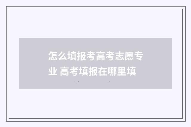 怎么填报考高考志愿专业 高考填报在哪里填