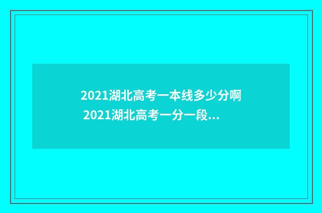 2021湖北高考一本线多少分啊 2021湖北高考一分一段表查询2021