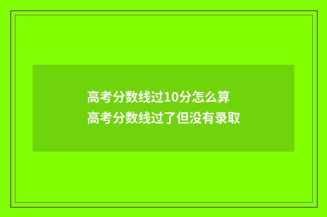 高考分数线过10分怎么算 高考分数线过了但没有录取