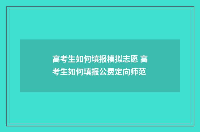 高考生如何填报模拟志愿 高考生如何填报公费定向师范