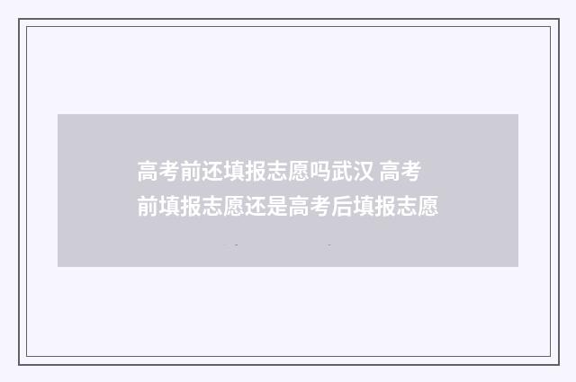 高考前还填报志愿吗武汉 高考前填报志愿还是高考后填报志愿