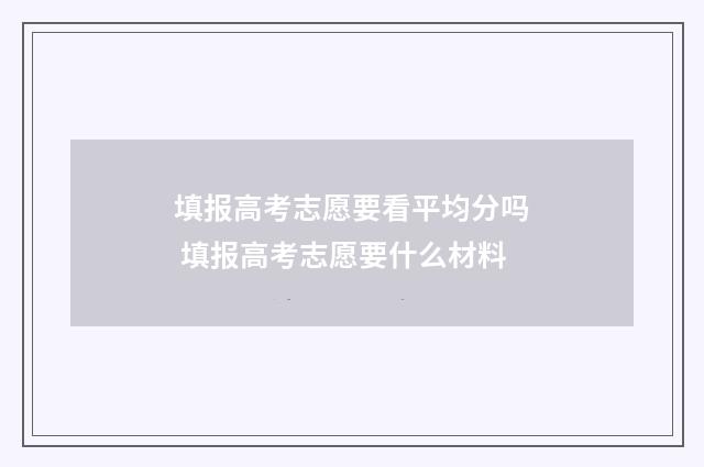 填报高考志愿要看平均分吗 填报高考志愿要什么材料