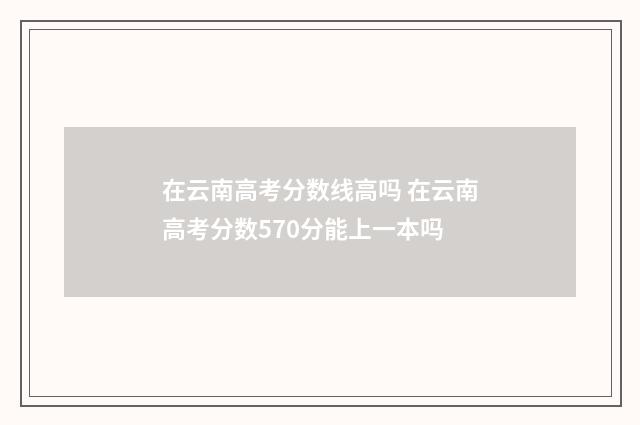 在云南高考分数线高吗 在云南高考分数570分能上一本吗