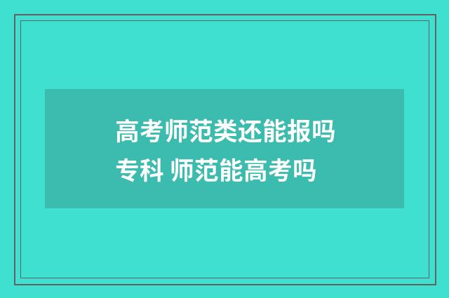 高考师范类还能报吗专科 师范能高考吗