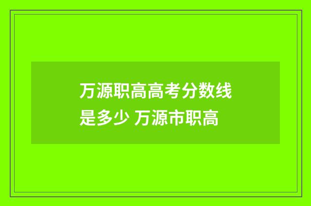 万源职高高考分数线是多少 万源市职高