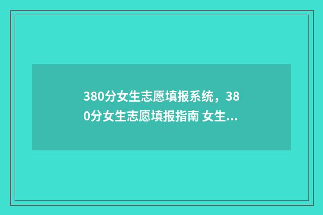 380分女生志愿填报系统，380分女生志愿填报指南 女生高考340分学什么专业