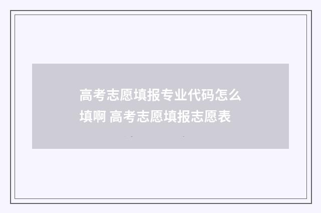 高考志愿填报专业代码怎么填啊 高考志愿填报志愿表
