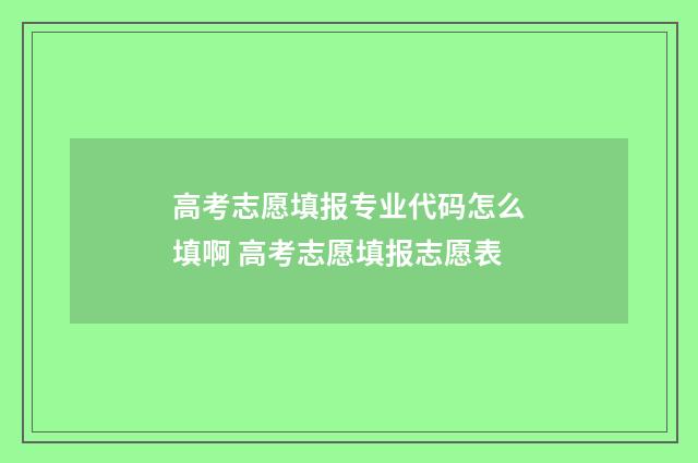 高考志愿填报专业代码怎么填啊 高考志愿填报志愿表
