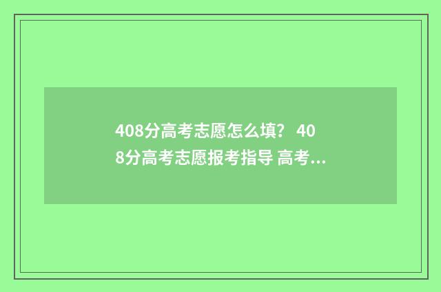 408分高考志愿怎么填？ 408分高考志愿报考指导 高考408分能考什么大学
