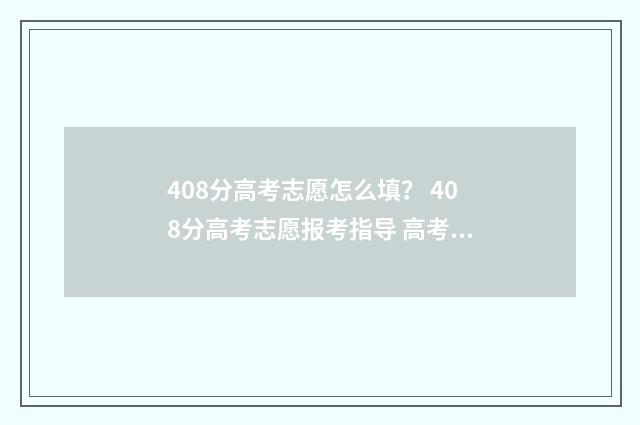 408分高考志愿怎么填？ 408分高考志愿报考指导 高考408分能考什么大学