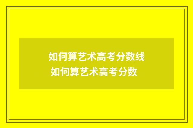 如何算艺术高考分数线 如何算艺术高考分数