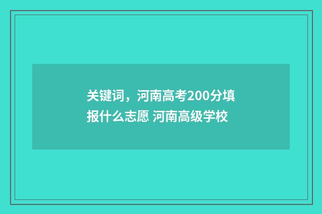 关键词，河南高考200分填报什么志愿 河南高级学校