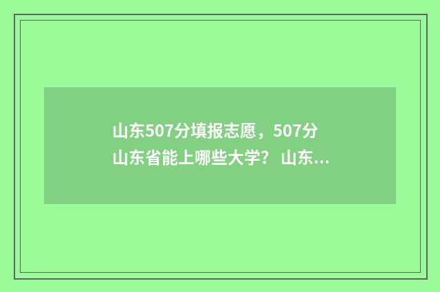 山东507分填报志愿，507分山东省能上哪些大学？ 山东高考507分能上什么大学