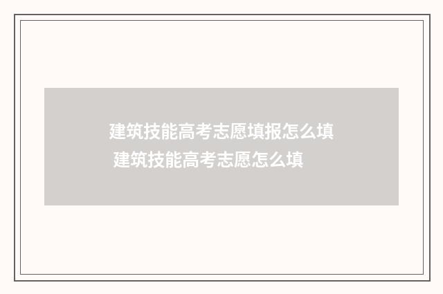建筑技能高考志愿填报怎么填 建筑技能高考志愿怎么填