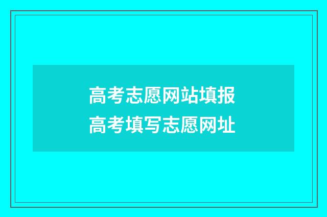 高考志愿网站填报 高考填写志愿网址
