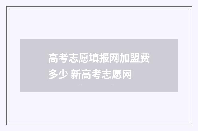 高考志愿填报网加盟费多少 新高考志愿网