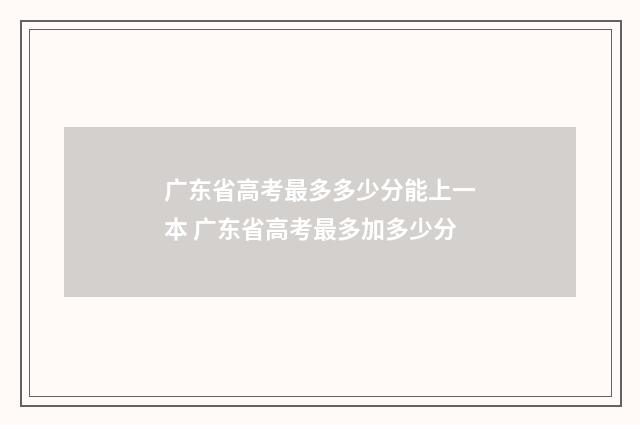 广东省高考最多多少分能上一本 广东省高考最多加多少分