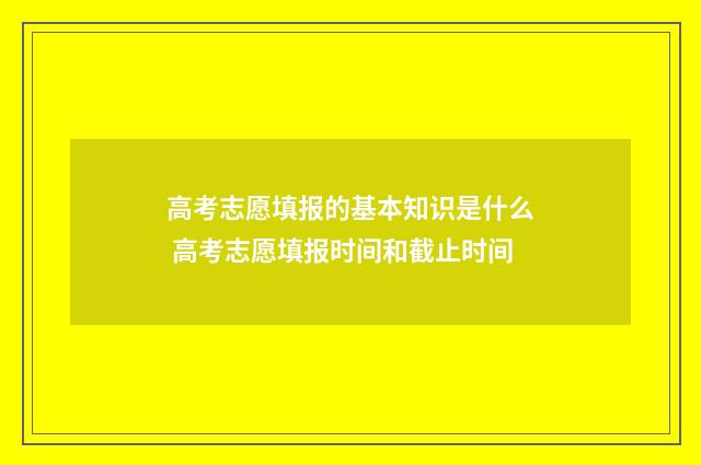 高考志愿填报的基本知识是什么 高考志愿填报时间和截止时间