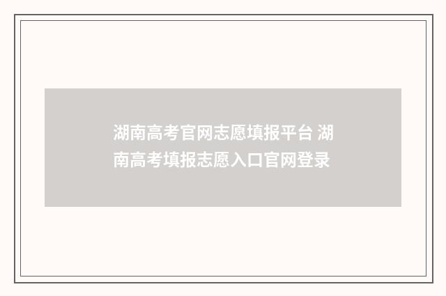 湖南高考官网志愿填报平台 湖南高考填报志愿入口官网登录