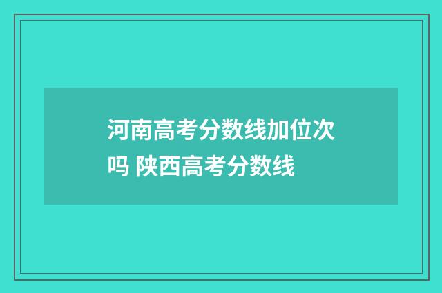 河南高考分数线加位次吗 陕西高考分数线