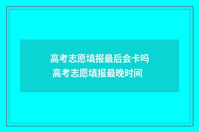 高考志愿填报最后会卡吗 高考志愿填报最晚时间