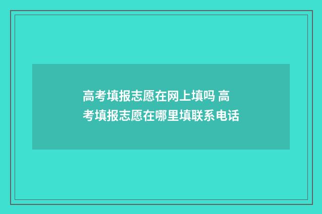 高考填报志愿在网上填吗 高考填报志愿在哪里填联系电话