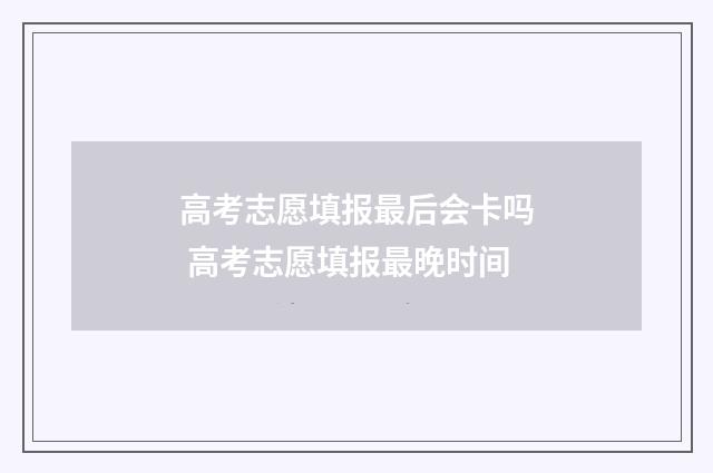 高考志愿填报最后会卡吗 高考志愿填报最晚时间