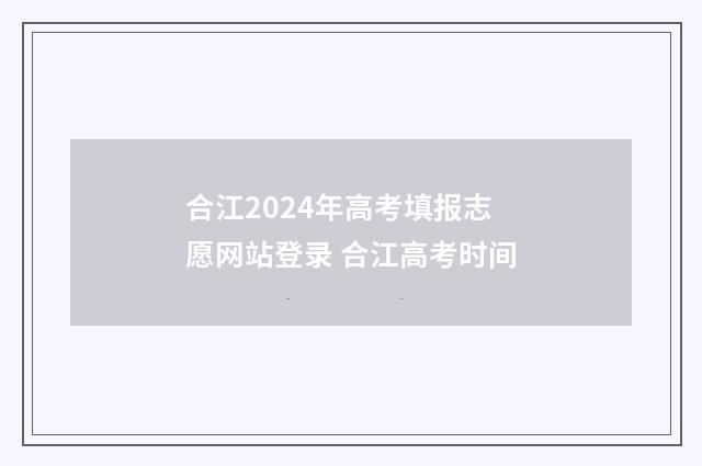 合江2024年高考填报志愿网站登录 合江高考时间