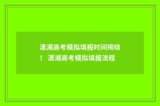 潇湘高考模拟填报时间揭晓！ 潇湘高考模拟填报流程