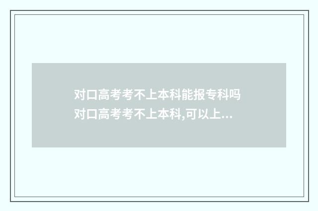 对口高考考不上本科能报专科吗 对口高考考不上本科,可以上大学吗