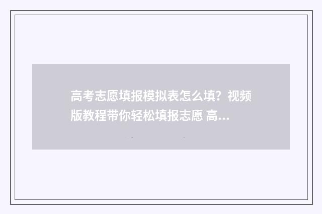 高考志愿填报模拟表怎么填？视频版教程带你轻松填报志愿 高考志愿填报模拟填报系统