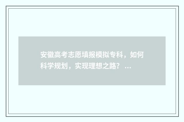 安徽高考志愿填报模拟专科，如何科学规划，实现理想之路？ 安徽高考志愿填报平台